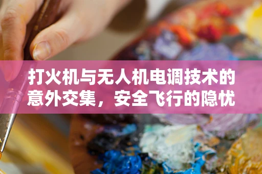 打火机与无人机电调技术的意外交集，安全飞行的隐忧