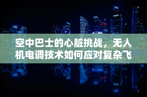 空中巴士的心脏挑战，无人机电调技术如何应对复杂飞行环境？