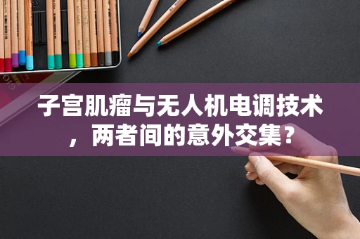子宫肌瘤与无人机电调技术，两者间的意外交集？