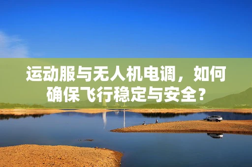 运动服与无人机电调，如何确保飞行稳定与安全？