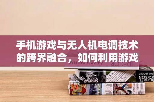 手机游戏与无人机电调技术的跨界融合，如何利用游戏体验优化无人机飞行控制？