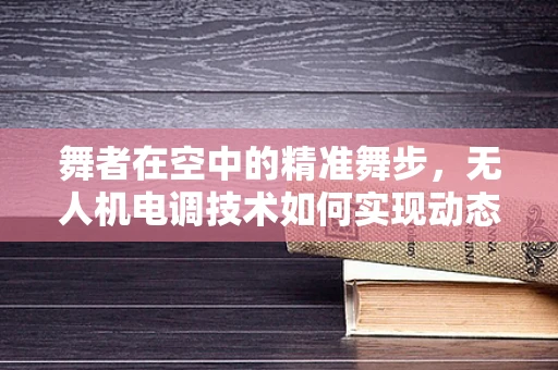 舞者在空中的精准舞步，无人机电调技术如何实现动态平衡？