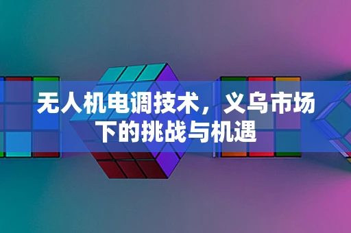 无人机电调技术，义乌市场下的挑战与机遇