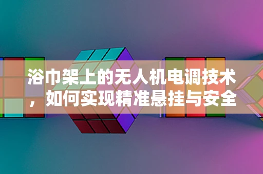 浴巾架上的无人机电调技术，如何实现精准悬挂与安全控制？