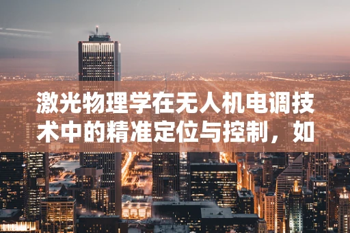 激光物理学在无人机电调技术中的精准定位与控制，如何实现？