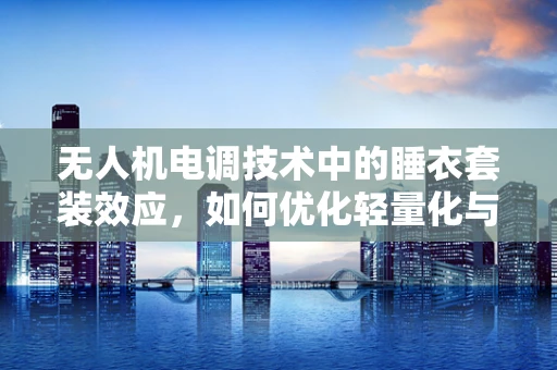 无人机电调技术中的睡衣套装效应，如何优化轻量化与性能平衡？
