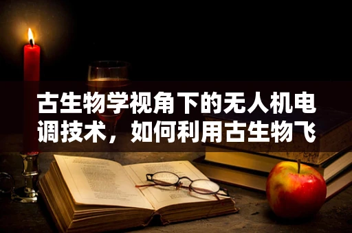 古生物学视角下的无人机电调技术，如何利用古生物飞行习性优化飞行控制？
