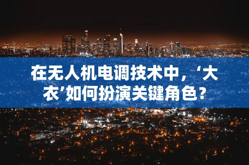 在无人机电调技术中，‘大衣’如何扮演关键角色？