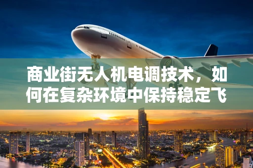 商业街无人机电调技术，如何在复杂环境中保持稳定飞行？