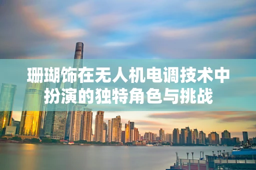 珊瑚饰在无人机电调技术中扮演的独特角色与挑战