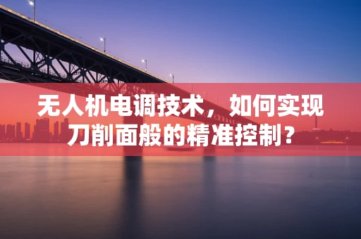 无人机电调技术，如何实现刀削面般的精准控制？
