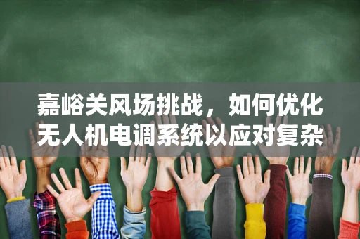 嘉峪关风场挑战，如何优化无人机电调系统以应对复杂地形挑战？