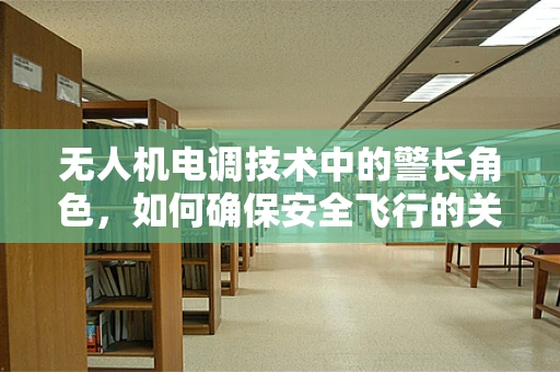 无人机电调技术中的警长角色，如何确保安全飞行的关键？