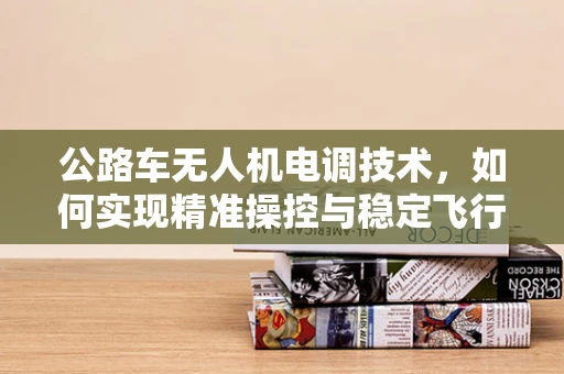 公路车无人机电调技术，如何实现精准操控与稳定飞行？
