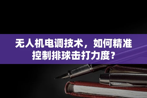无人机电调技术，如何精准控制排球击打力度？
