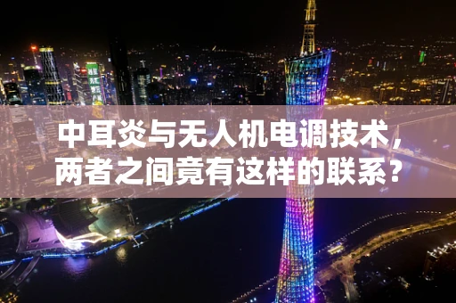 中耳炎与无人机电调技术，两者之间竟有这样的联系？