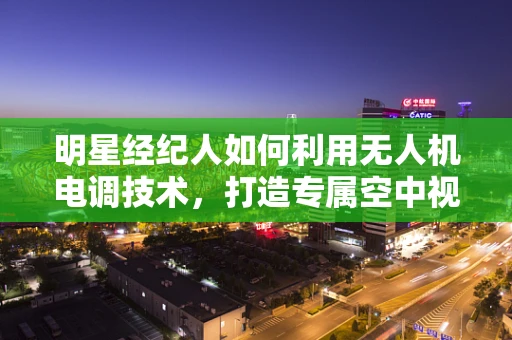 明星经纪人如何利用无人机电调技术，打造专属空中视觉盛宴？