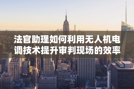 法官助理如何利用无人机电调技术提升审判现场的效率与安全？