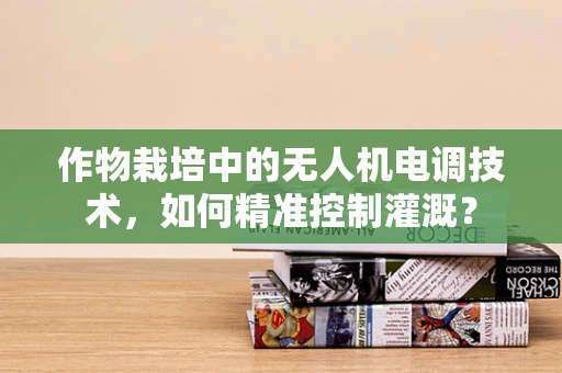 作物栽培中的无人机电调技术，如何精准控制灌溉？