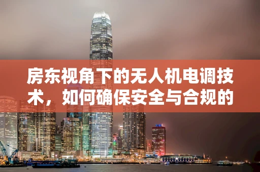 房东视角下的无人机电调技术，如何确保安全与合规的空中作业？