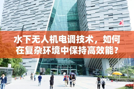 水下无人机电调技术，如何在复杂环境中保持高效能？
