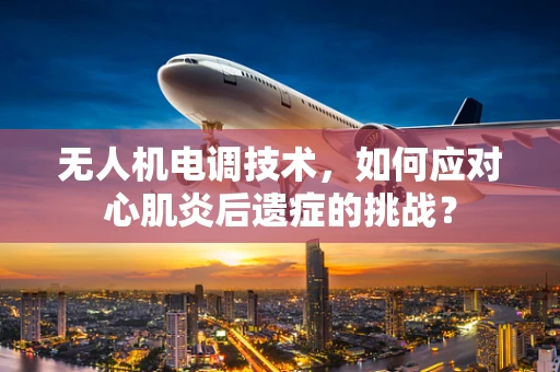 无人机电调技术，如何应对心肌炎后遗症的挑战？