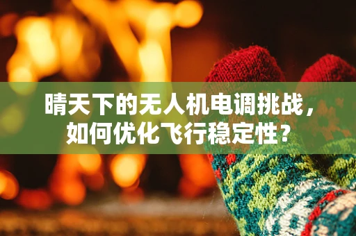 晴天下的无人机电调挑战，如何优化飞行稳定性？