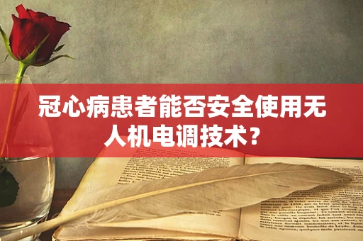 冠心病患者能否安全使用无人机电调技术？