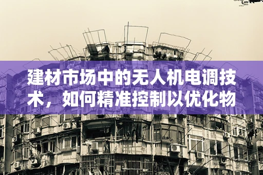 建材市场中的无人机电调技术，如何精准控制以优化物流效率？
