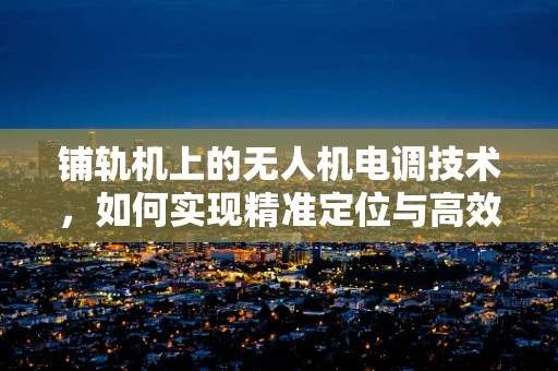 铺轨机上的无人机电调技术，如何实现精准定位与高效作业？