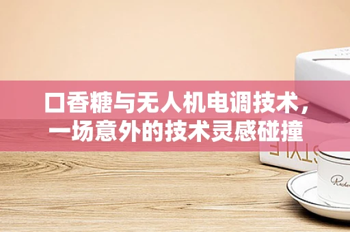 口香糖与无人机电调技术，一场意外的技术灵感碰撞