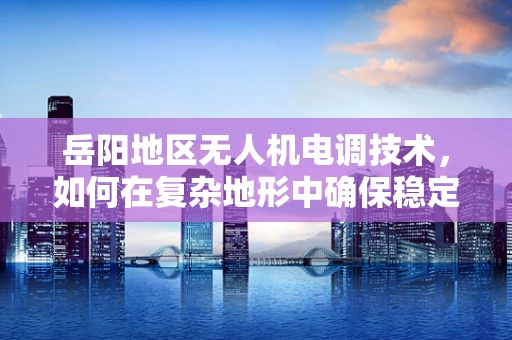 岳阳地区无人机电调技术，如何在复杂地形中确保稳定飞行？