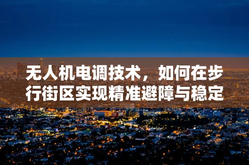 无人机电调技术，如何在步行街区实现精准避障与稳定飞行？