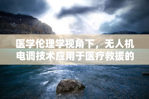 医学伦理学视角下，无人机电调技术应用于医疗救援的伦理边界