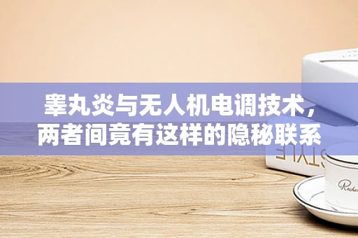 睾丸炎与无人机电调技术，两者间竟有这样的隐秘联系？