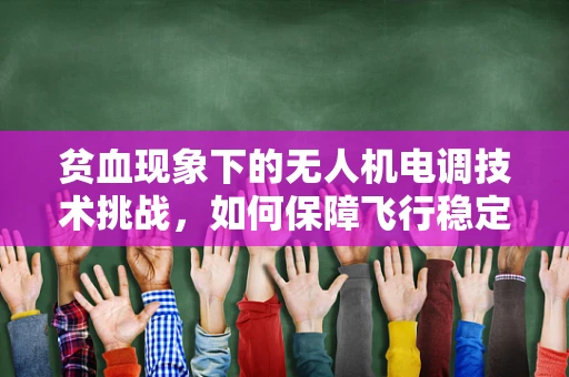 贫血现象下的无人机电调技术挑战，如何保障飞行稳定性？