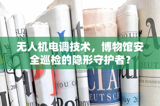 无人机电调技术，博物馆安全巡检的隐形守护者？