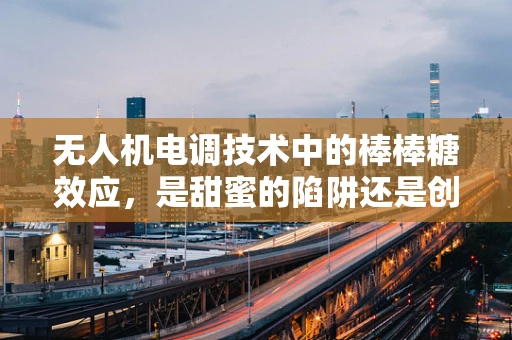无人机电调技术中的棒棒糖效应，是甜蜜的陷阱还是创新的契机？
