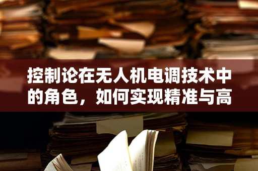 控制论在无人机电调技术中的角色，如何实现精准与高效？