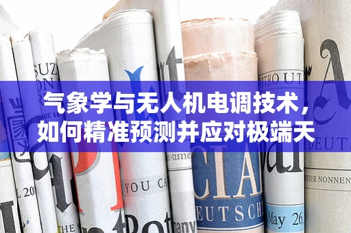 气象学与无人机电调技术，如何精准预测并应对极端天气？