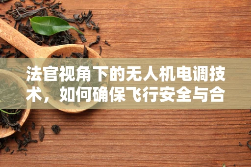 法官视角下的无人机电调技术，如何确保飞行安全与合规性？