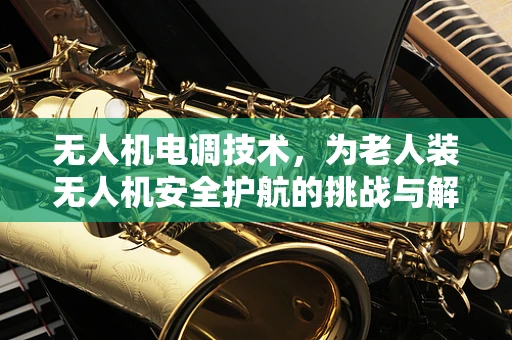 无人机电调技术，为老人装无人机安全护航的挑战与解决方案