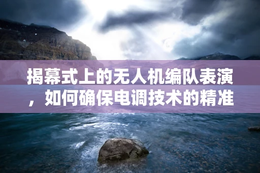 揭幕式上的无人机编队表演，如何确保电调技术的精准与稳定？