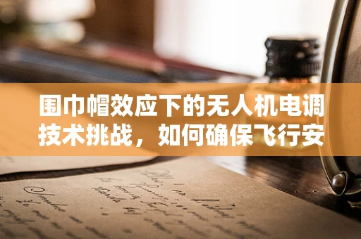 围巾帽效应下的无人机电调技术挑战，如何确保飞行安全与稳定？