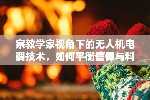 宗教学家视角下的无人机电调技术，如何平衡信仰与科技？