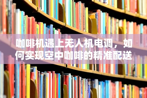 咖啡机遇上无人机电调，如何实现空中咖啡的精准配送？