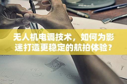 无人机电调技术，如何为影迷打造更稳定的航拍体验？
