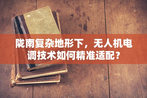 陇南复杂地形下，无人机电调技术如何精准适配？