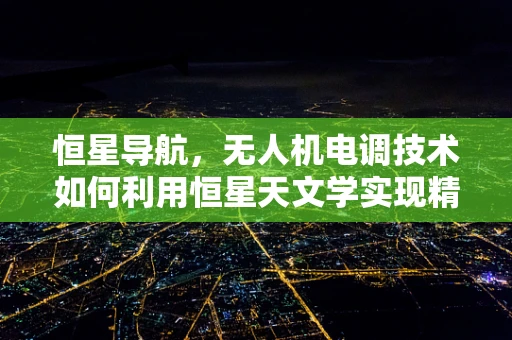 恒星导航，无人机电调技术如何利用恒星天文学实现精准定位？