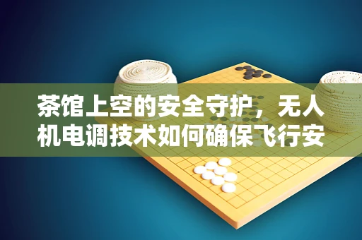 茶馆上空的安全守护，无人机电调技术如何确保飞行安全？